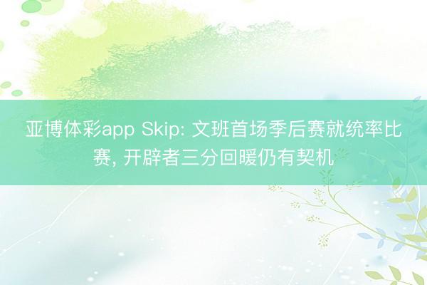 亚博体彩app Skip: 文班首场季后赛就统率比赛， 开辟者三分回暖仍有契机