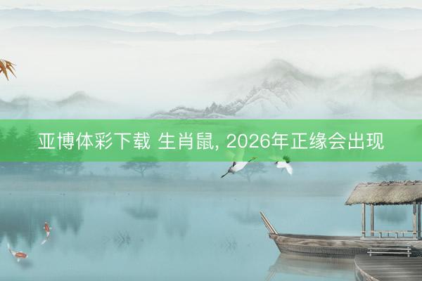 亚博体彩下载 生肖鼠， 2026年正缘会出现