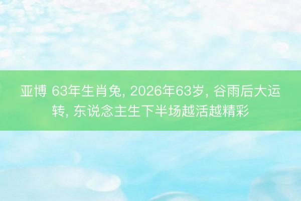亚博 63年生肖兔， 2026年63岁， 谷雨后大运转， 东说念主生下半场越活越精彩