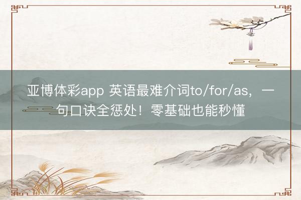 亚博体彩app 英语最难介词to/for/as，一句口诀全惩处！零基础也能秒懂