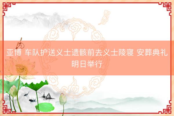 亚博 车队护送义士遗骸前去义士陵寝 安葬典礼明日举行