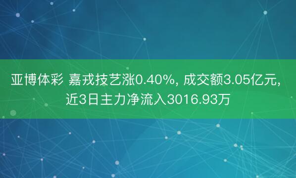 亚博体彩 嘉戎技艺涨0.40%， 成交额3.05亿元， 近3日主力净流入3016.93万