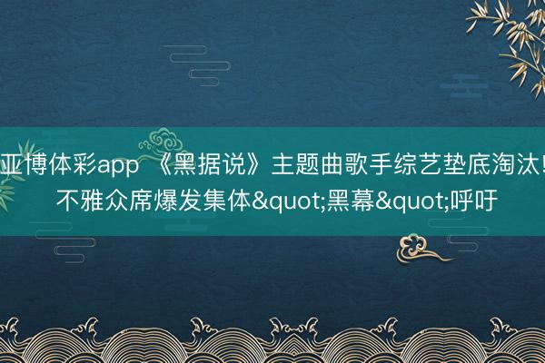 亚博体彩app 《黑据说》主题曲歌手综艺垫底淘汰! 不雅众席爆发集体"黑幕"呼吁