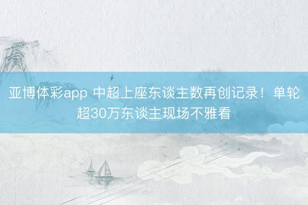亚博体彩app 中超上座东谈主数再创记录！单轮超30万东谈主现场不雅看