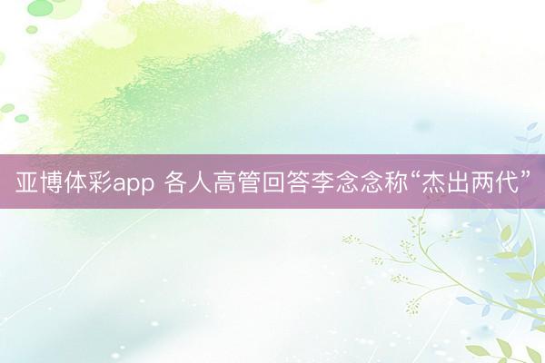 亚博体彩app 各人高管回答李念念称“杰出两代”
