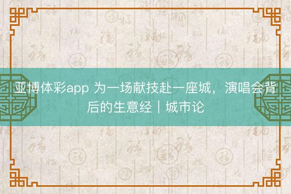 亚博体彩app 为一场献技赴一座城，演唱会背后的生意经｜城市论