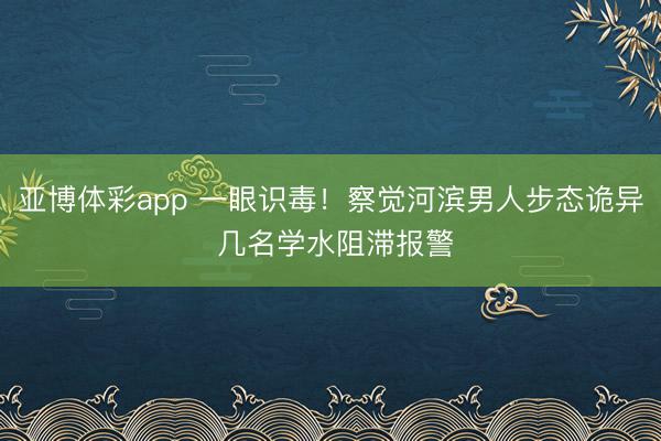 亚博体彩app 一眼识毒！察觉河滨男人步态诡异 几名学水阻滞报警