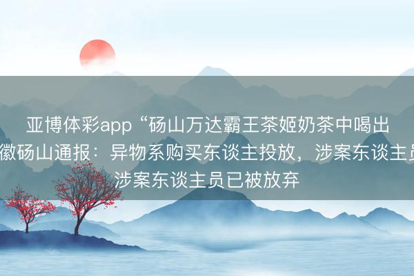 亚博体彩app “砀山万达霸王茶姬奶茶中喝出水银”？安徽砀山通报：异物系购买东谈主投放，涉案东谈主员已被放弃