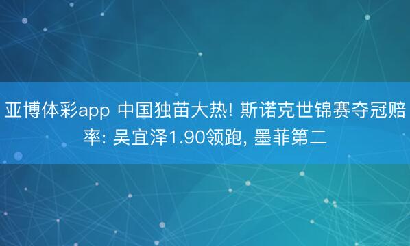 亚博体彩app 中国独苗大热! 斯诺克世锦赛夺冠赔率: 吴宜泽1.90领跑， 墨菲第二