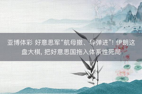 亚博体彩 好意思军“航母撤、导弹进”! 伊朗这盘大棋， 把好意思国拖入体系性死局
