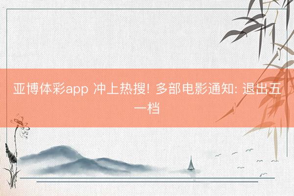 亚博体彩app 冲上热搜! 多部电影通知: 退出五一档
