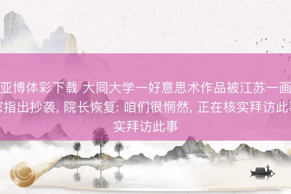 亚博体彩下载 大同大学一好意思术作品被江苏一画家指出抄袭， 院长恢复: 咱们很惘然， 正在核实拜访此事