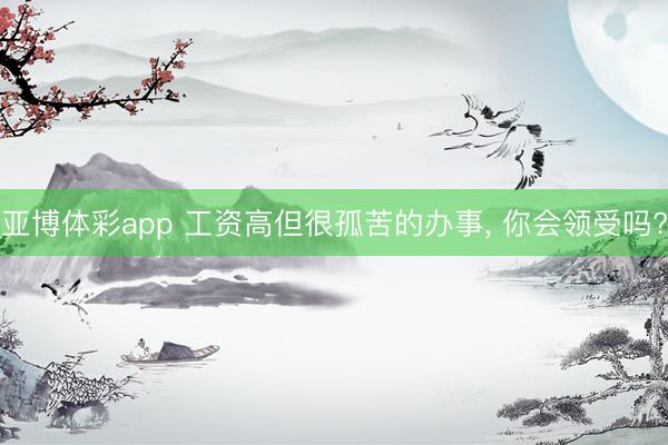 亚博体彩app 工资高但很孤苦的办事， 你会领受吗?
