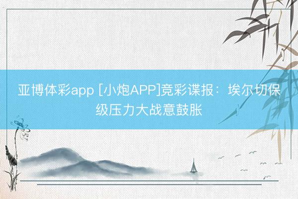 亚博体彩app [小炮APP]竞彩谍报：埃尔切保级压力大战意鼓胀