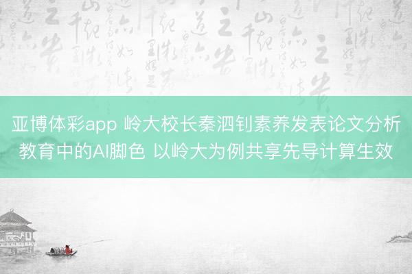 亚博体彩app 岭大校长秦泗钊素养发表论文分析教育中的AI脚色 以岭大为例共享先导计算生效