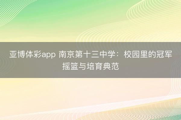 亚博体彩app 南京第十三中学：校园里的冠军摇篮与培育典范