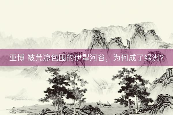 亚博 被荒凉包围的伊犁河谷，为何成了绿洲？