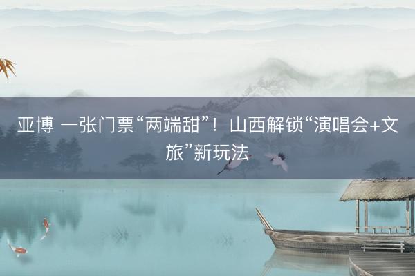亚博 一张门票“两端甜”！山西解锁“演唱会+文旅”新玩法