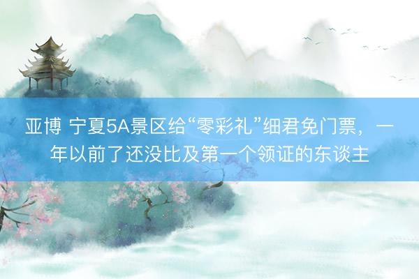 亚博 宁夏5A景区给“零彩礼”细君免门票，一年以前了还没比及第一个领证的东谈主