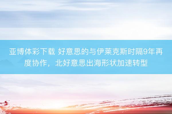 亚博体彩下载 好意思的与伊莱克斯时隔9年再度协作，北好意思出海形状加速转型