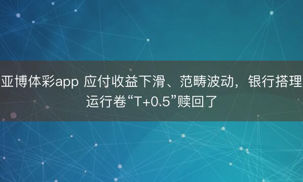 亚博体彩app 应付收益下滑、范畴波动，银行搭理运行卷“T+0.5”赎回了