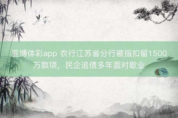 亚博体彩app 农行江苏省分行被指扣留1500万款项，民企追债多年面对歇业