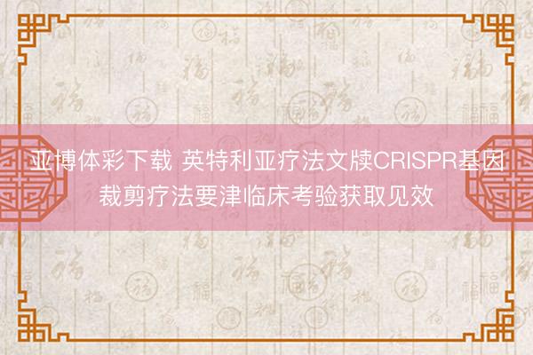 亚博体彩下载 英特利亚疗法文牍CRISPR基因裁剪疗法要津临床考验获取见效