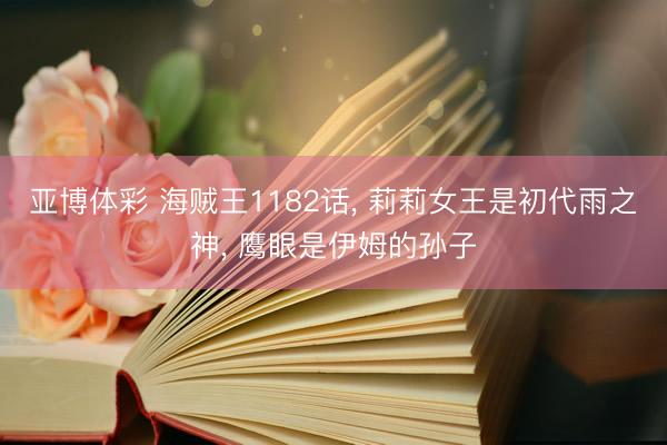 亚博体彩 海贼王1182话， 莉莉女王是初代雨之神， 鹰眼是伊姆的孙子