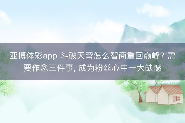 亚博体彩app 斗破天穹怎么智商重回巅峰? 需要作念三件事， 成为粉丝心中一大缺憾