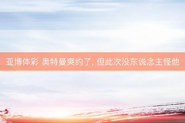 亚博体彩 奥特曼爽约了， 但此次没东说念主怪他