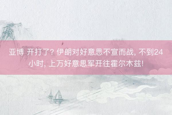 亚博 开打了? 伊朗对好意思不宣而战， 不到24小时， 上万好意思军开往霍尔木兹!