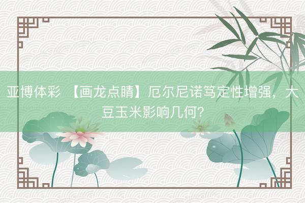 亚博体彩 【画龙点睛】厄尔尼诺笃定性增强，大豆玉米影响几何？