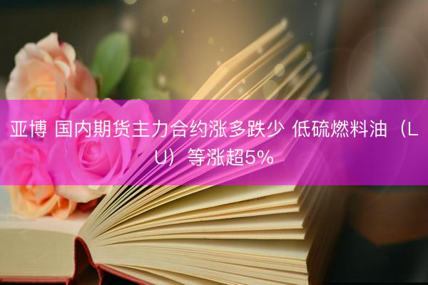 亚博 国内期货主力合约涨多跌少 低硫燃料油（LU）等涨超5%