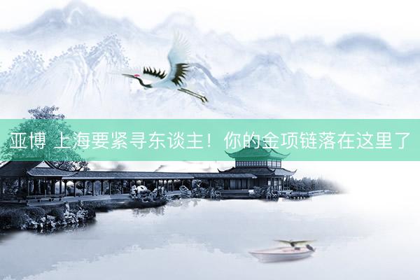 亚博 上海要紧寻东谈主！你的金项链落在这里了