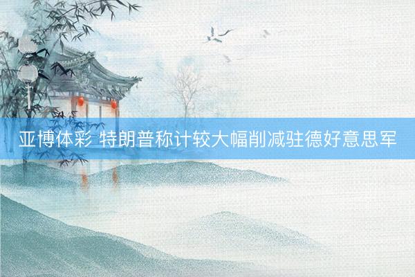 亚博体彩 特朗普称计较大幅削减驻德好意思军