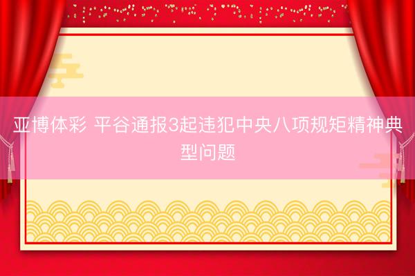 亚博体彩 平谷通报3起违犯中央八项规矩精神典型问题