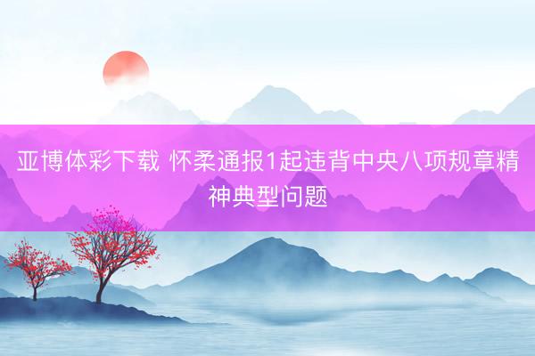 亚博体彩下载 怀柔通报1起违背中央八项规章精神典型问题