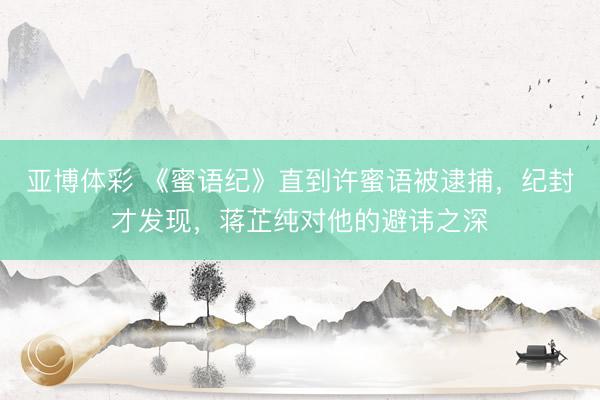 亚博体彩 《蜜语纪》直到许蜜语被逮捕，纪封才发现，蒋芷纯对他的避讳之深