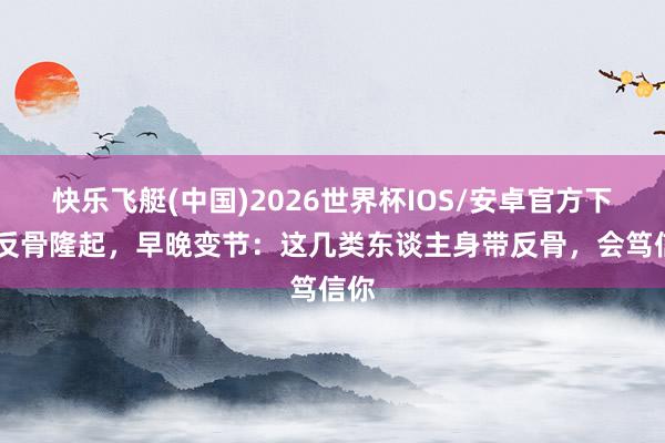 快乐飞艇(中国)2026世界杯IOS/安卓官方下载 反骨隆起，早晚变节：这几类东谈主身带反骨，会笃信你