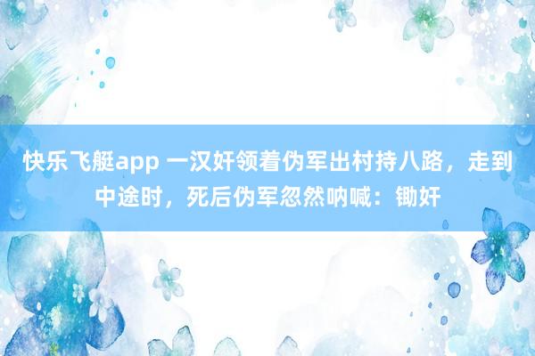 快乐飞艇app 一汉奸领着伪军出村持八路，走到中途时，死后伪军忽然呐喊：锄奸