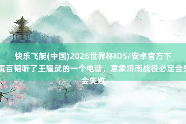 快乐飞艇(中国)2026世界杯IOS/安卓官方下载 黄百韬听了王耀武的一个电话，意象济南战役必定会失败