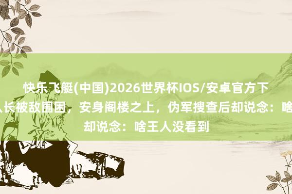 快乐飞艇(中国)2026世界杯IOS/安卓官方下载 一游击队长被敌围困，安身阁楼之上，伪军搜查后却说念：啥王人没看到