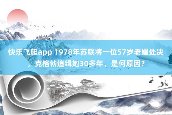 快乐飞艇app 1978年苏联将一位57岁老媪处决,克格勃追缉她30多年,是何原因?