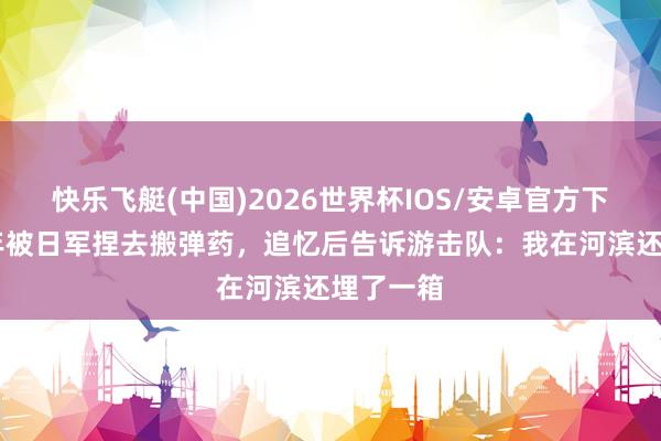 快乐飞艇(中国)2026世界杯IOS/安卓官方下载 一少年被日军捏去搬弹药，追忆后告诉游击队：我在河滨还埋了一箱