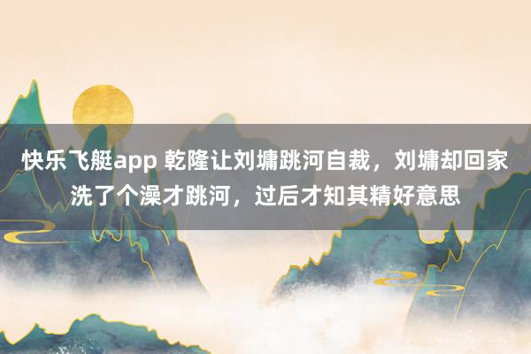 快乐飞艇app 乾隆让刘墉跳河自裁，刘墉却回家洗了个澡才跳河，过后才知其精好意思