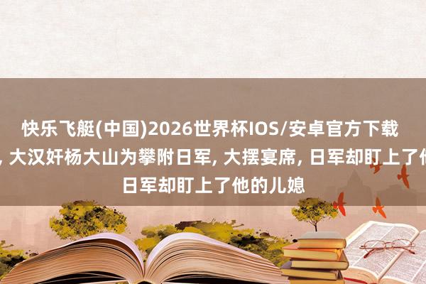 快乐飞艇(中国)2026世界杯IOS/安卓官方下载 1942年， 大汉奸杨大山为攀附日军， 大摆宴席， 日军却盯上了他的儿媳