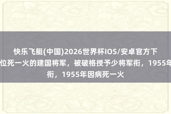 快乐飞艇(中国)2026世界杯IOS/安卓官方下载 他是第一位死一火的建国将军，被破格授予少将军衔，1955年因病死一火