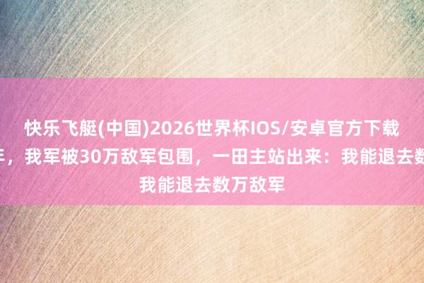 快乐飞艇(中国)2026世界杯IOS/安卓官方下载 1946年，我军被30万敌军包围，一田主站出来：我能退去数万敌军