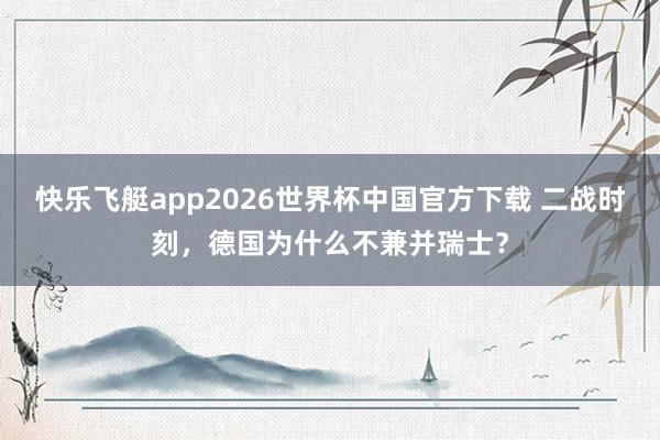 快乐飞艇app2026世界杯中国官方下载 二战时刻，德国为什么不兼并瑞士？