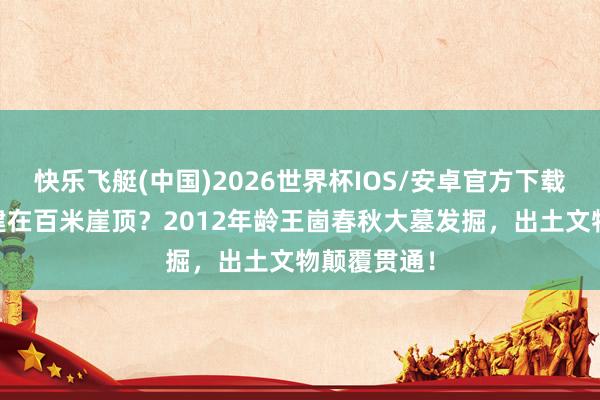 快乐飞艇(中国)2026世界杯IOS/安卓官方下载 谁把王陵建在百米崖顶？2012年龄王崮春秋大墓发掘，出土文物颠覆贯通！